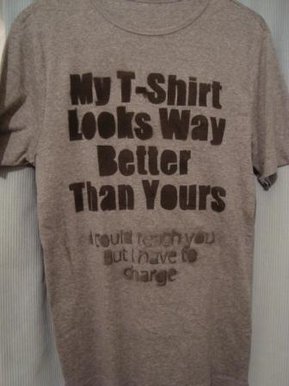 My tshirt looks way better than yours, I could teach you but I have to charge